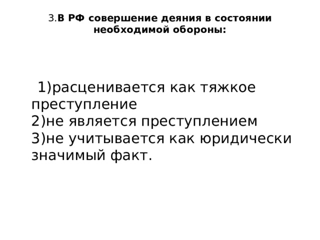 3. В РФ совершение деяния в состоянии необходимой обороны:    1)расценивается как тяжкое преступление  2)не является преступлением  3)не учитывается как юридически значимый факт.   