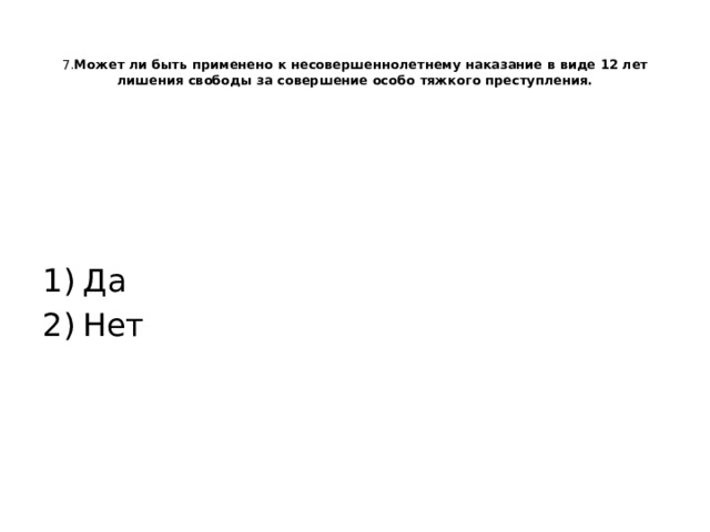   7. Может ли быть применено к несовершеннолетнему наказание в виде 12 лет лишения свободы за совершение особо тяжкого преступления.   Да Нет 