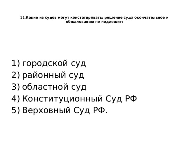   11. Какие из судов могут констатировать: решение суда окончательное и обжалованию не подлежит:   городской суд районный суд областной суд Конституционный Суд РФ Верховный Суд РФ.   