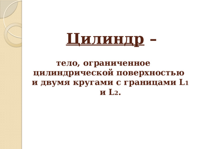 Цилиндр –  тело, ограниченное цилиндрической поверхностью  и двумя кругами с границами L 1 и L 2 . 