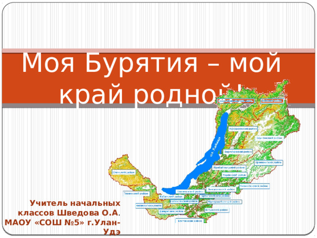 Моя Бурятия – мой край родной! Учитель начальных классов Шведова О.А . МАОУ «СОШ №5» г.Улан-Удэ 