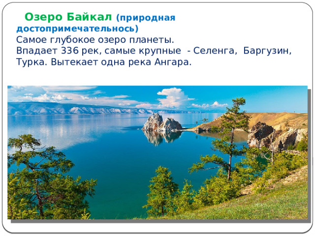  Озеро Байкал (природная достопримечательнось)  Самое глубокое озеро планеты. Впадает 336 рек, самые крупные - Селенга, Баргузин, Турка. Вытекает одна река Ангара. 