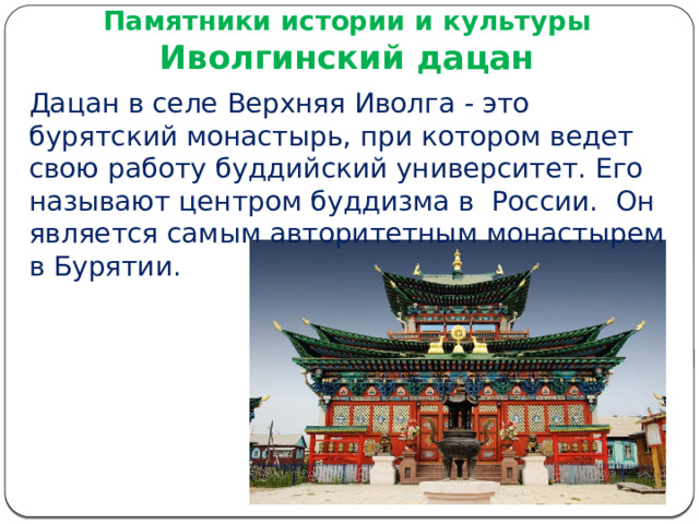 Памятники истории и культуры Иволгинский дацан Дацан в селе Верхняя Иволга - это бурятский монастырь, при котором ведет свою работу буддийский университет. Его называют центром буддизма в России. Он является самым авторитетным монастырем в Бурятии. 