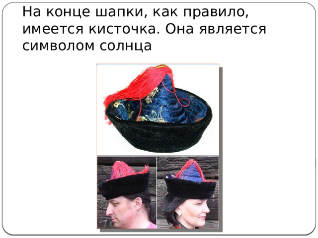 На конце шапки, как правило, имеется кисточка. Она является символом солнца 
