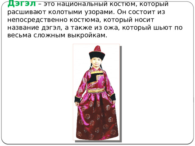 Дэгэл – это национальный костюм, который расшивают колотыми узорами. Он состоит из непосредственно костюма, который носит название дэгэл, а также из ожа, который шьют по весьма сложным выкройкам. 