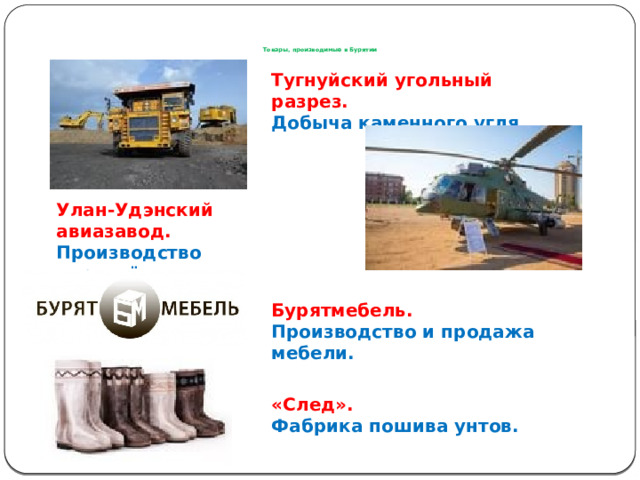     Товары, производимые в Бурятии Тугнуйский угольный разрез. Добыча каменного угля. Улан-Удэнский авиазавод. Производство вертолётов. Бурятмебель. Производство и продажа мебели. «След». Фабрика пошива унтов. 