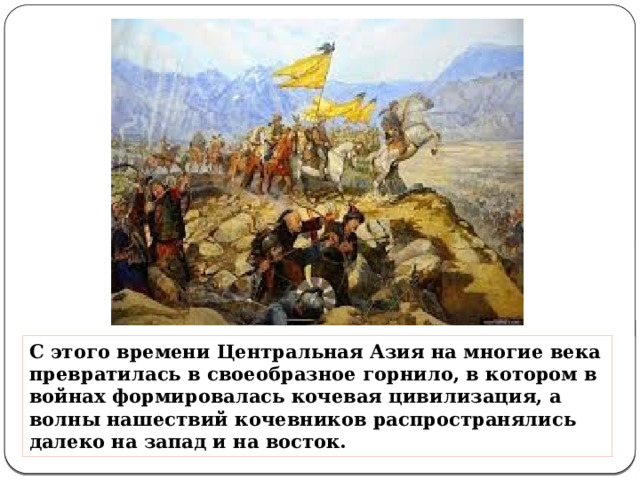 С этого времени Центральная Азия на многие века превратилась в своеобразное горнило, в котором в войнах формировалась кочевая цивилизация, а волны нашествий кочевников распространялись далеко на запад и на восток. 