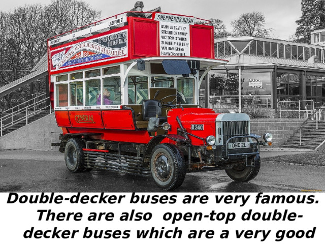 Double-decker buses are very famous. There are also open-top double-decker buses which are a very good for seeing London sight. 