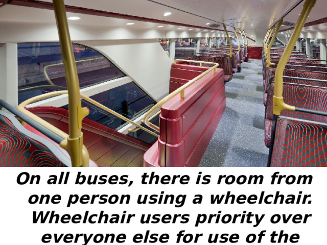 On all buses, there is room from one person using a wheelchair. Wheelchair users priority over everyone else for use of the wheelchair spare. 