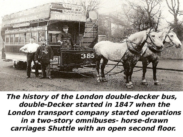 The history of the London double-decker bus, double-Decker started in 1847 when the London transport company started operations in a two-story omnibuses- horse-drawn carriages Shuttle with an open second floor. 