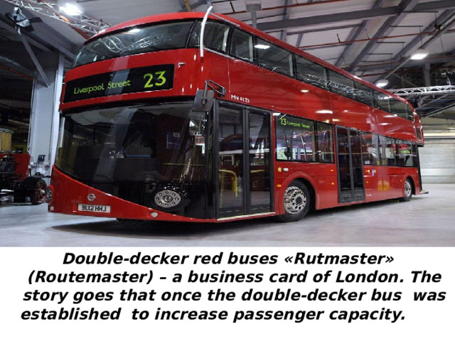 Double-decker red buses «Rutmaster» (Routemaster) – a business card of London. The story goes that once the double-decker bus was established to increase passenger capacity. 