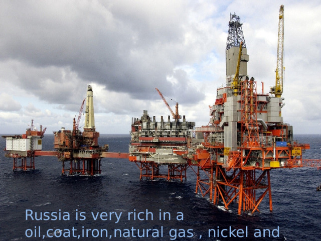 Russia is very rich in a oil,coat,iron,natural gas , nickel and other mineral resourses. 