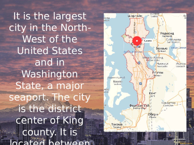 It is the largest city in the North-West of the United States and in Washington State, a major seaport. The city is the district center of King county. It is located between Puget Bay and lake Washington. 