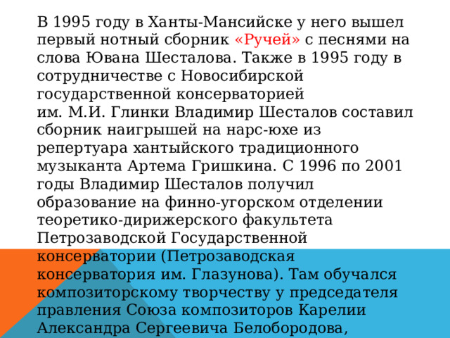 В 1995 году в Ханты-Мансийске у него вышел первый нотный сборник «Ручей» с песнями на слова Ювана Шесталова. Также в 1995 году в сотрудничестве с Новосибирской государственной консерваторией им. М.И. Глинки Владимир Шесталов составил сборник наигрышей на нарс-юхе из репертуара хантыйского традиционного музыканта Артема Гришкина. С 1996 по 2001 годы Владимир Шесталов получил образование на финно-угорском отделении теоретико-дирижерского факультета Петрозаводской Государственной консерватории (Петрозаводская консерватория им. Глазунова). Там обучался композиторскому творчеству у председателя правления Союза композиторов Карелии Александра Сергеевича Белобородова, заслуженного деятеля искусств республики, профессора кафедры теории музыки и композиции Петрозаводской консерватории. Музыку сочиняет в разных жанрах. 