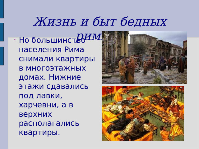 Жизнь и быт бедных римлян Но большинство населения Рима снимали квартиры в многоэтажных домах. Нижние этажи сдавались под лавки, харчевни, а в верхних располагались квартиры. 
