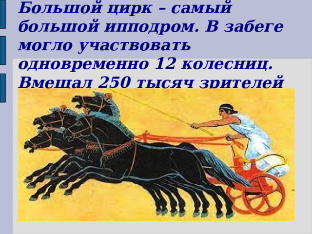 Большой цирк – самый большой ипподром. В забеге могло участвовать одновременно 12 колесниц. Вмещал 250 тысяч зрителей 