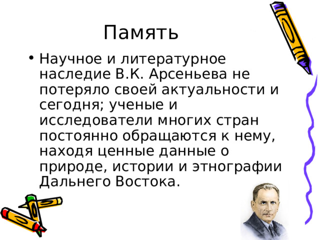 Память Научное и литературное наследие В.К. Арсеньева не потеряло своей актуальности и сегодня; ученые и исследователи многих стран постоянно обращаются к нему, находя ценные данные о природе, истории и этнографии Дальнего Востока. 