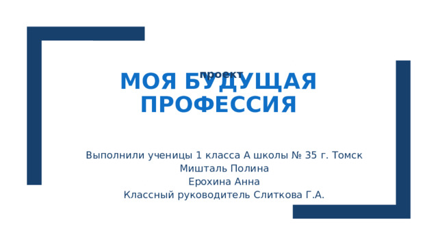Моя будущая профессия проект Выполнили ученицы 1 класса А школы № 35 г. Томск Мишталь Полина Ерохина Анна Классный руководитель Слиткова Г.А. 