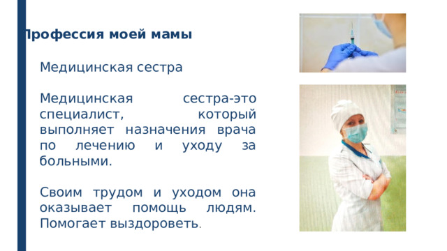 Профессия моей мамы Медицинская сестра Медицинская сестра-это специалист, который выполняет назначения врача по лечению и уходу за больными. Своим трудом и уходом она оказывает помощь людям. Помогает выздороветь . 