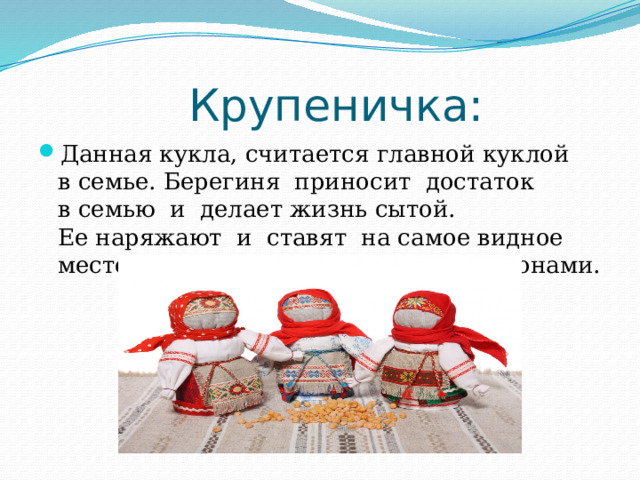  Крупеничка: Данная кукла, считается главной куклой в семье. Берегиня приносит достаток в семью и  делает жизнь сытой. Ее наряжают и  ставят на самое видное место — в красный угол , рядом с иконами. 