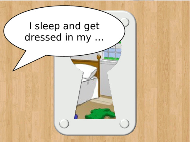 I sleep and get dressed in my … bedroom 