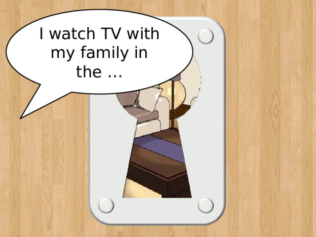 I watch TV with my family in the … living room 