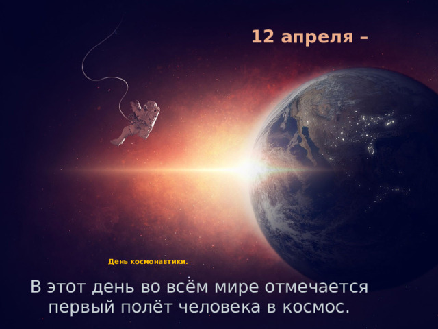 12 апреля –    День космонавтики.     В этот день во всём мире отмечается первый полёт человека в космос.  