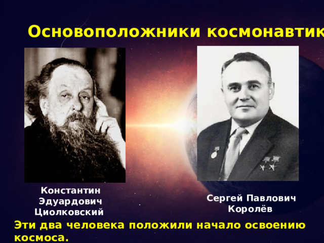 Основоположники космонавтики Константин Эдуардович Циолковский Сергей Павлович Королёв  Эти два человека положили начало освоению космоса.  