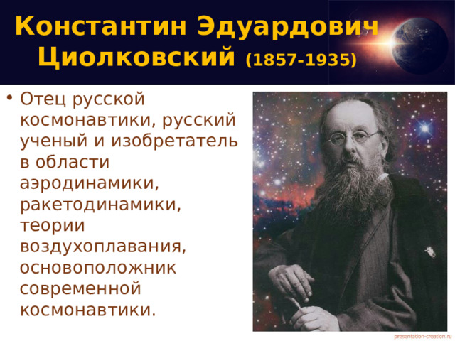 Константин Эдуардович Циолковский (1857-1935) Отец русской космонавтики, русский ученый и изобретатель  в области аэродинамики, ракетодинамики, теории воздухоплавания, основоположник современной космонавтики.  
