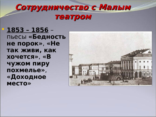 Сотрудничество с Малым театром 1853 – 1856 – пьесы «Бедность не порок» , «Не так живи, как хочется» , «В чужом пиру похмелье» , «Доходное место» 