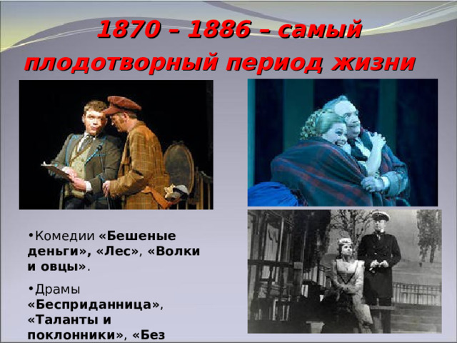 1870 – 1886 – самый плодотворный период жизни  Комедии «Бешеные деньги», «Лес» , «Волки и овцы» . Драмы «Бесприданница» , «Таланты и поклонники» , «Без вины виноватые»   