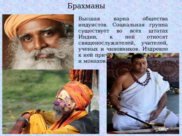 Брахманы Высшая варна общества индуистов. Социальная группа существует во всех штатах Индии, к ней относят священослужителей, учителей, ученых и чиновников. Издревле к ней причисляли также жрецов и монахов. 