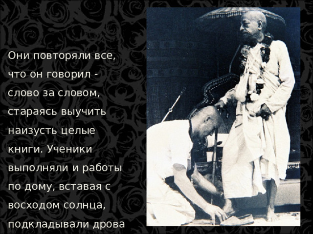 Они повторяли все, что он говорил - слово за словом, стараясь выучить наизусть целые книги. Ученики выполняли и работы по дому, вставая с восходом солнца, подкладывали дрова в очаг, пасли коров.  