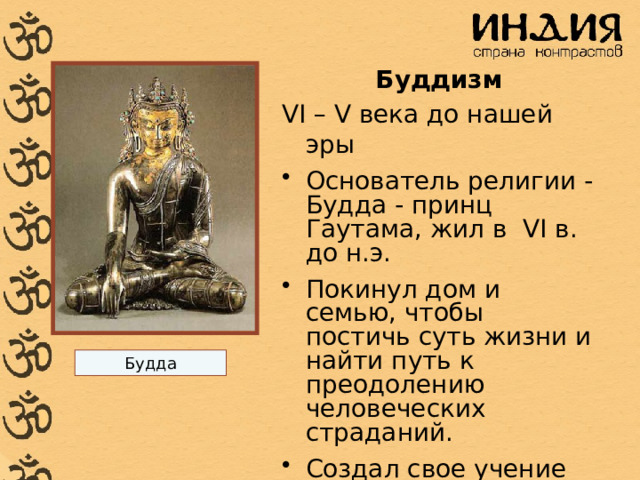 Буддизм VI – V века до нашей эры Основатель религии - Будда - принц Гаутама, жил в VI в. до н.э. Покинул дом и семью, чтобы постичь суть жизни и найти путь к преодолению человеческих страданий. Создал свое учение Будда 