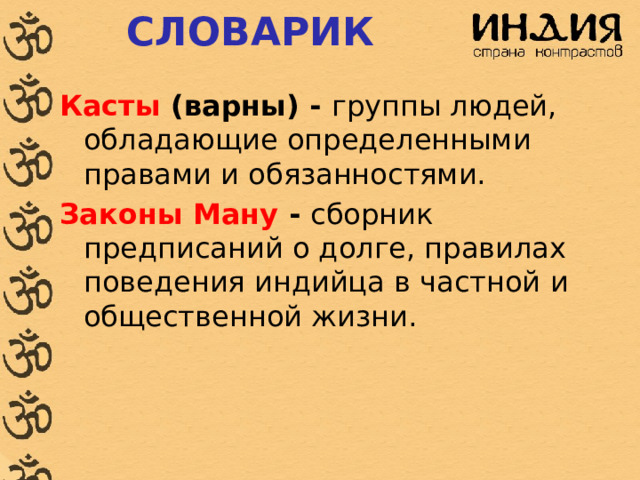 СЛОВАРИК Касты (варны) - группы людей, обладающие определенными правами и обязанностями. Законы Ману - сборник предписаний о долге, правилах поведения индийца в частной и общественной жизни. 