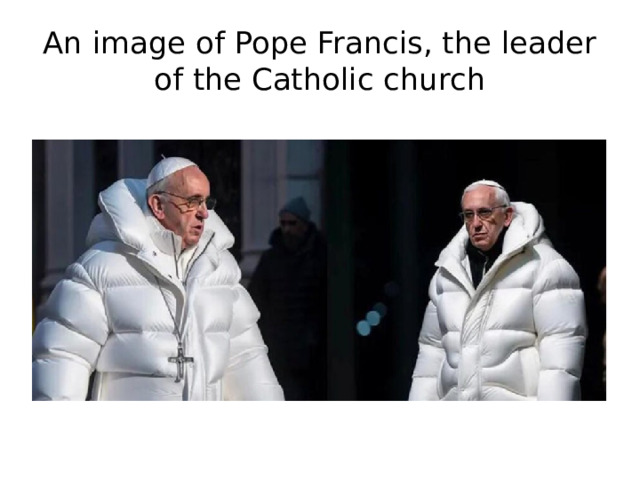 An image of Pope Francis, the leader of the Catholic church An image of Pope Francis, the leader of the Catholic church, wearing a large, white puffer jacket has gone viral on social media in the past few days. The 86-year-old pontiff looks stylish, with many people commenting on his fashionable clothes. There is just one problem: the image isn’t real.  