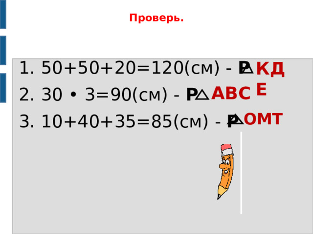 Проверь. 1. 50+50+20=120(см) - Р 2. 30 • 3=90(см) - Р 3. 10+40+35=85(см) - Р КДЕ АВС ОМТ 
