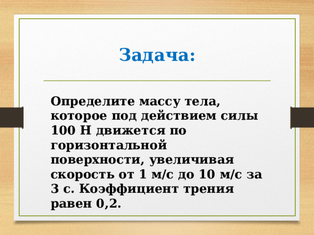 Задача: Определите массу тела, которое под действием силы 100 Н движется по горизонтальной поверхности, увеличивая скорость от 1 м/с до 10 м/с за 3 с. Коэффициент трения равен 0,2. 