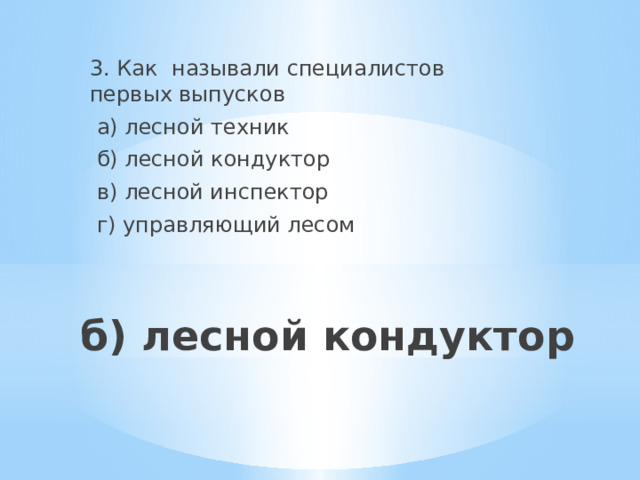 3. Как называли специалистов первых выпусков  а) лесной техник  б) лесной кондуктор  в) лесной инспектор  г) управляющий лесом  б) лесной кондуктор 