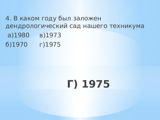 4. В каком году был заложен дендрологический сад нашего техникума  а)1980 в)1973 б)1970 г)1975 Г) 1975 