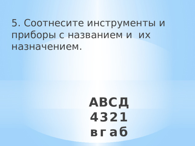 5. Соотнесите инструменты и приборы с названием и их назначением. А  В  С  Д  4  3  2  1  в  г  а  б    