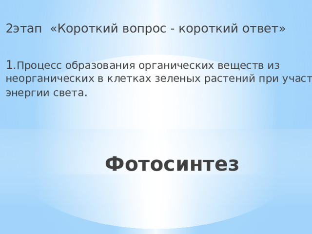 2этап «Короткий вопрос - короткий ответ» 1 .Процесс образования органических веществ из неорганических в клетках зеленых растений при участии энергии света . Фотосинтез 