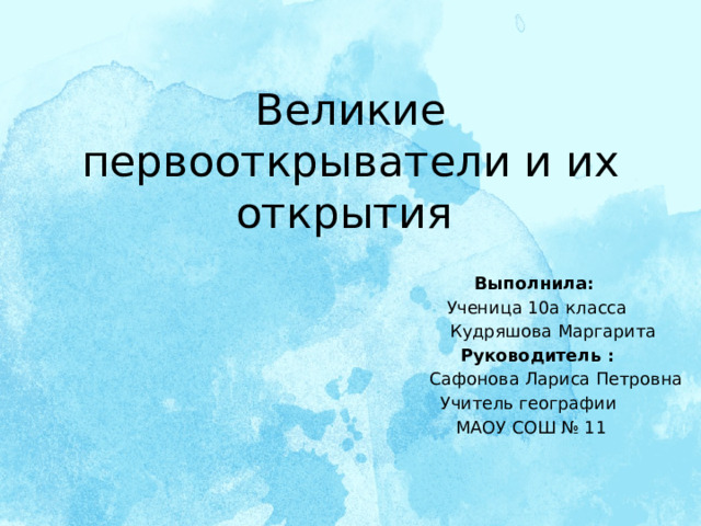 Великие первооткрыватели и их открытия  Выполнила:  Ученица 10а класса  Кудряшова Маргарита  Руководитель :  Сафонова Лариса Петровна Учитель географии  МАОУ СОШ № 11     