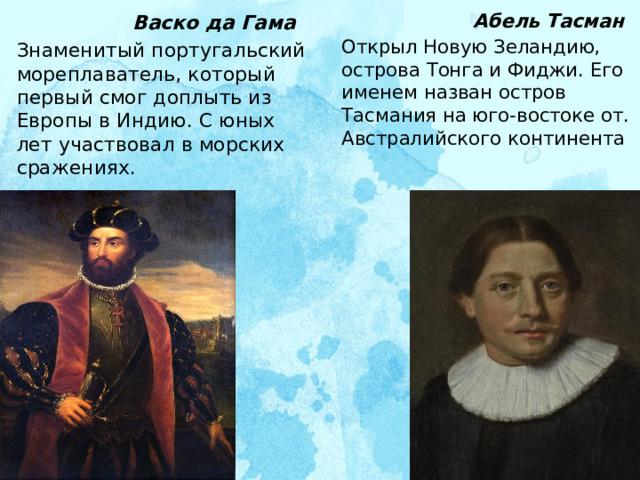  Абель Тасман Открыл Новую Зеландию, острова Тонга и Фиджи. Его именем назван остров Тасмания на юго-востоке от. Австралийского континента .  Васко да Гама Знаменитый португальский мореплаватель, который первый смог доплыть из Европы в Индию. С юных лет участвовал в морских сражениях. 