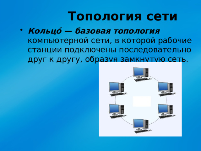 Топология сети Кольцо́ — базовая топология  компьютерной сети, в которой рабочие станции подключены последовательно друг к другу, образуя замкнутую сеть. 