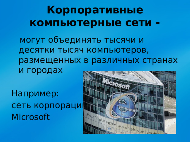 Корпоративные компьютерные сети -  могут объединять тысячи и десятки тысяч компьютеров, размещенных в различных странах и городах Например: сеть корпорации Microsoft 