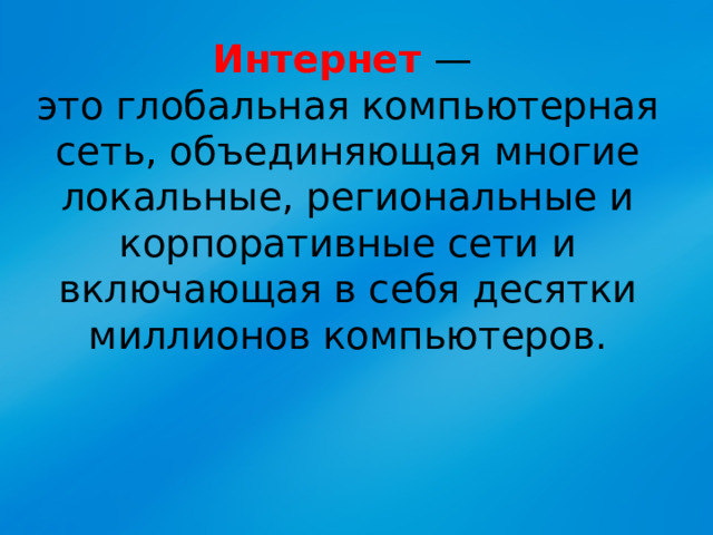 Интернет —  это глобальная компьютерная сеть, объединяющая многие локальные, региональные и корпоративные сети и включающая в себя десятки миллионов компьютеров. 