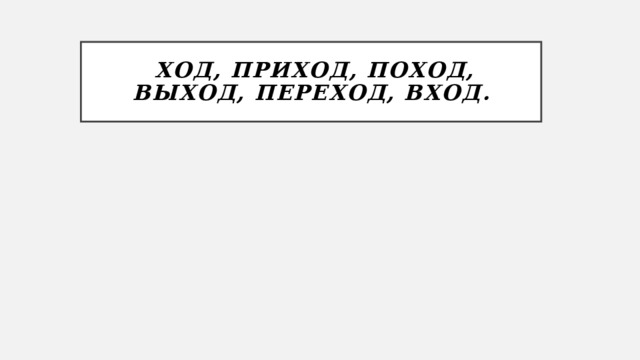   ход, приход, поход, выход, переход, вход. 