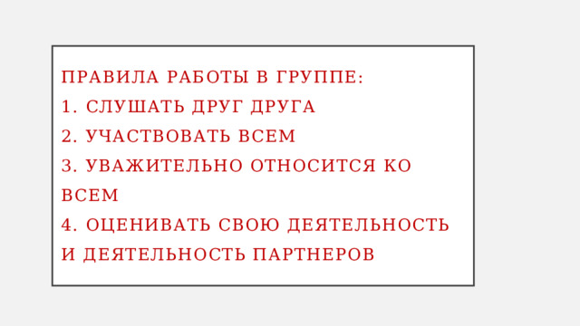 Правила работы в группе:  1. Слушать друг друга  2. Участвовать всем  3. Уважительно относится ко всем  4. Оценивать свою деятельность и деятельность партнеров   