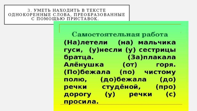 3. уметь находить в тексте однокоренные слова, преобразованные с помощью приставок.  